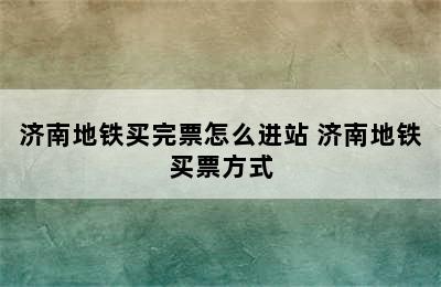 济南地铁买完票怎么进站 济南地铁买票方式